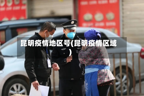 昆明疫情地区号(昆明疫情区域)-第3张图片