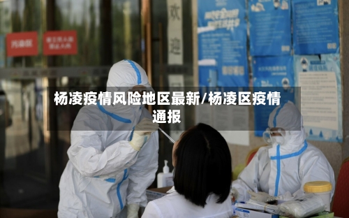 杨凌疫情风险地区最新/杨凌区疫情通报