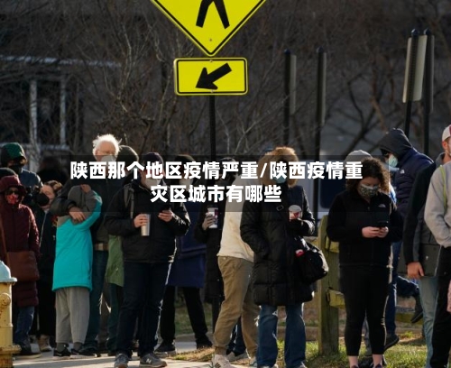 陕西那个地区疫情严重/陕西疫情重灾区城市有哪些-第2张图片