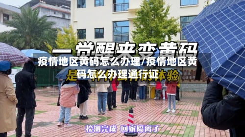 疫情地区黄码怎么办理/疫情地区黄码怎么办理通行证