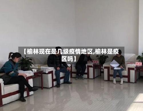 【榆林现在是几级疫情地区,榆林是疫区吗】