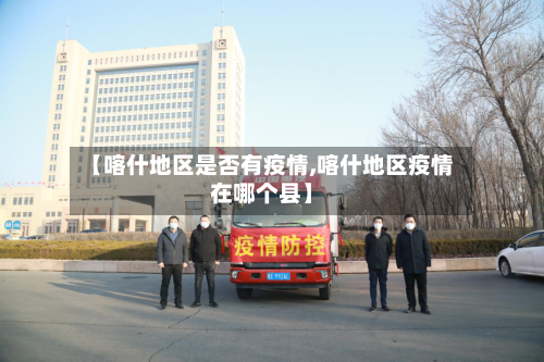 【喀什地区是否有疫情,喀什地区疫情在哪个县】-第2张图片