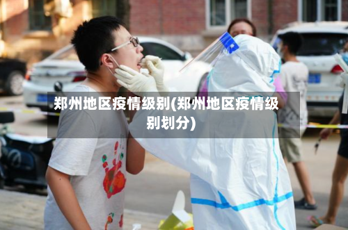 郑州地区疫情级别(郑州地区疫情级别划分)