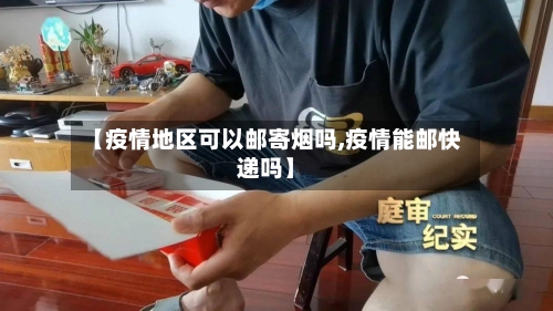 【疫情地区可以邮寄烟吗,疫情能邮快递吗】-第3张图片