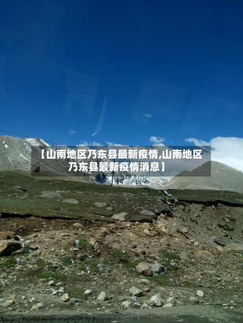【山南地区乃东县最新疫情,山南地区乃东县最新疫情消息】-第2张图片
