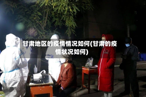 甘肃地区的疫情情况如何(甘肃的疫情状况如何)