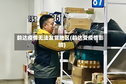 韵达疫情无法发货地区(韵达受疫情影响)-第2张图片