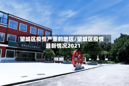 望城区疫情严重的地区/望城区疫情最新情况2021-第3张图片