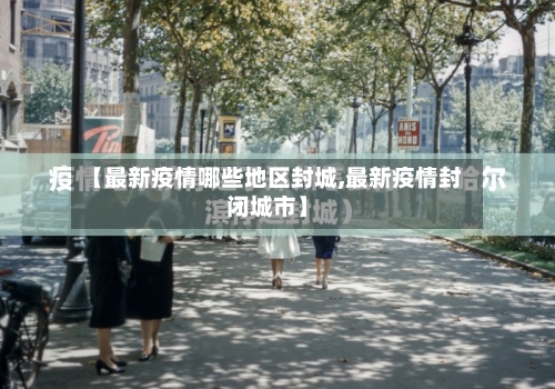 【最新疫情哪些地区封城,最新疫情封闭城市】