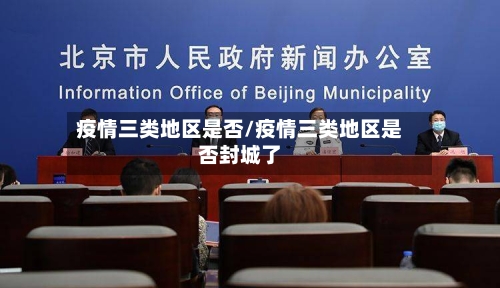 疫情三类地区是否/疫情三类地区是否封城了