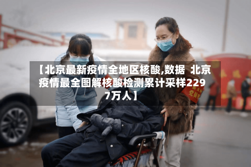 【北京最新疫情全地区核酸,数据  北京疫情最全图解核酸检测累计采样2297万人】-第3张图片