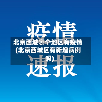 北京西城哪个地区有疫情(北京西城区有新增病例吗)
