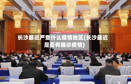 长沙最近严查什么疫情地区(长沙最近是否有确诊疫情)-第2张图片