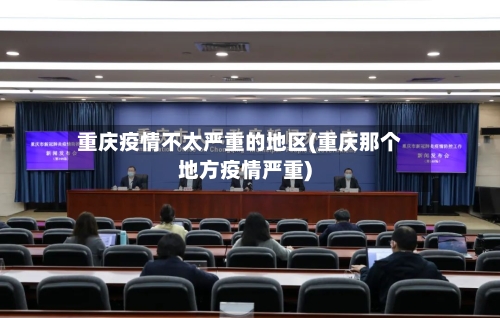 重庆疫情不太严重的地区(重庆那个地方疫情严重)-第3张图片