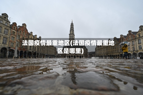 法国疫情最重地区(法国疫情最重地区是哪里)