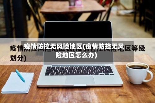 疫情防控无风险地区(疫情防控无风险地区怎么办)