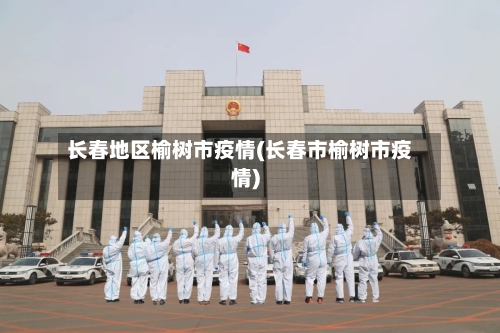 长春地区榆树市疫情(长春市榆树市疫情)-第2张图片