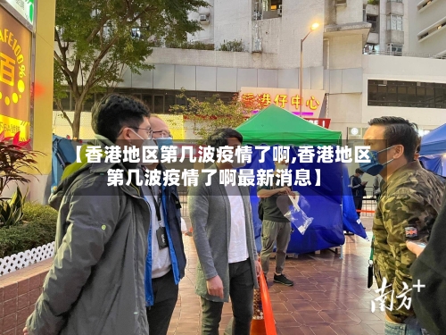 【香港地区第几波疫情了啊,香港地区第几波疫情了啊最新消息】