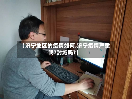 【济宁地区的疫情如何,济宁疫情严重吗?封城吗?】