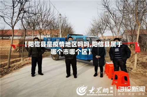 【阳信县是疫情地区吗吗,阳信县属于哪个市哪个区】