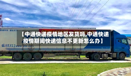 【中通快递疫情地区发货吗,中通快递疫情期间快递信息不更新怎么办】-第2张图片
