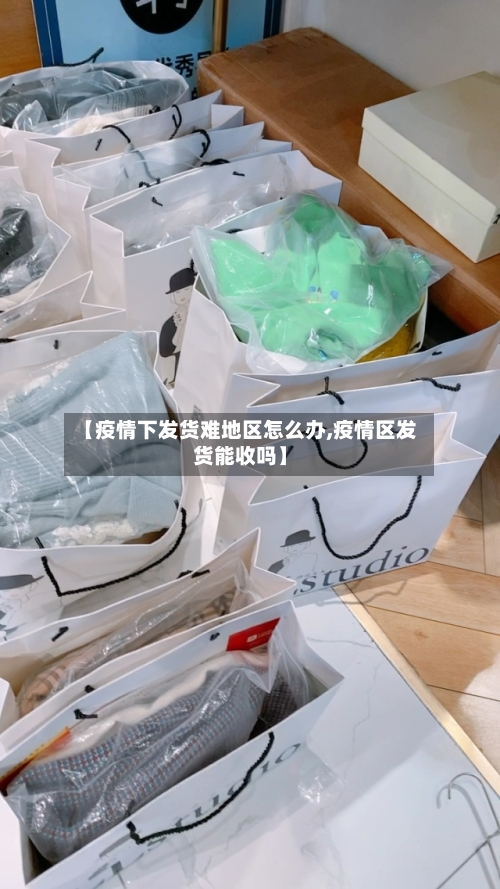 【疫情下发货难地区怎么办,疫情区发货能收吗】-第2张图片