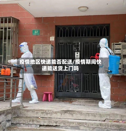 疫情地区快递能否配送/疫情期间快递能送货上门吗-第3张图片