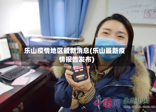 乐山疫情地区最新消息(乐山最新疫情报告发布)