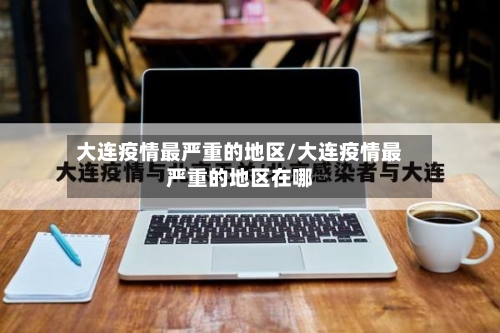 大连疫情最严重的地区/大连疫情最严重的地区在哪