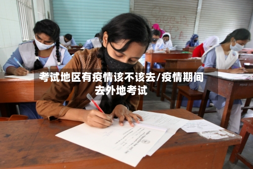 考试地区有疫情该不该去/疫情期间去外地考试