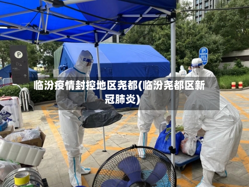 临汾疫情封控地区尧都(临汾尧都区新冠肺炎)