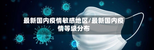 最新国内疫情敏感地区/最新国内疫情等级分布-第3张图片