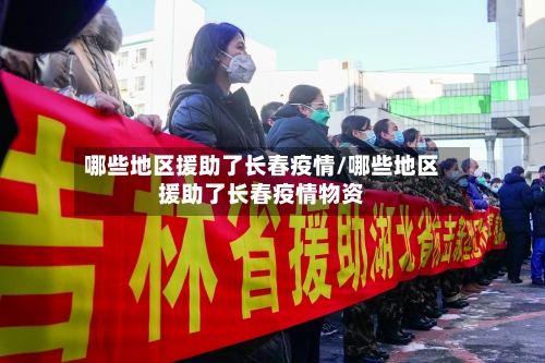 哪些地区援助了长春疫情/哪些地区援助了长春疫情物资