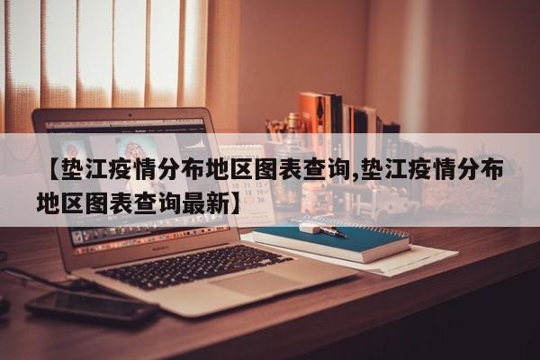 【垫江疫情分布地区图表查询,垫江疫情分布地区图表查询最新】