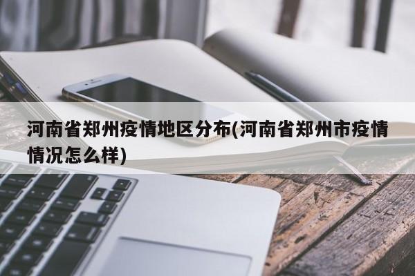 河南省郑州疫情地区分布(河南省郑州市疫情情况怎么样)
