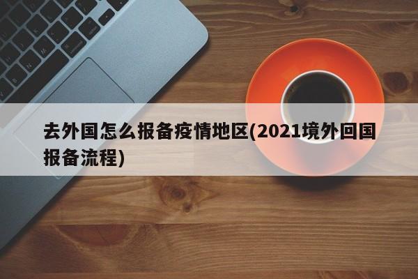 去外国怎么报备疫情地区(2021境外回国报备流程)