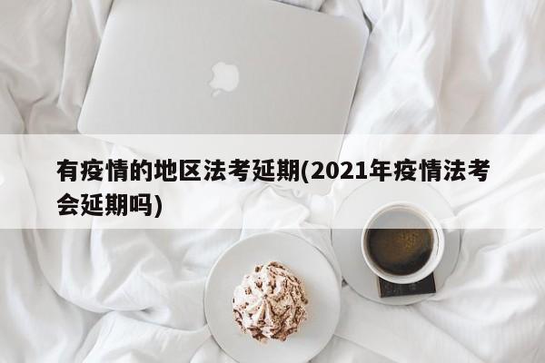 有疫情的地区法考延期(2021年疫情法考会延期吗)