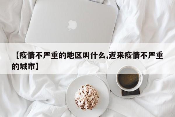 【疫情不严重的地区叫什么,近来疫情不严重的城市】