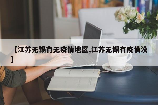 【江苏无锡有无疫情地区,江苏无锡有疫情没】