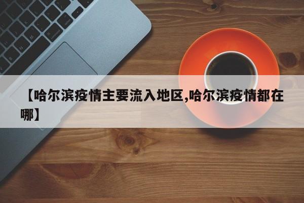 【哈尔滨疫情主要流入地区,哈尔滨疫情都在哪】
