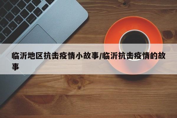 临沂地区抗击疫情小故事/临沂抗击疫情的故事