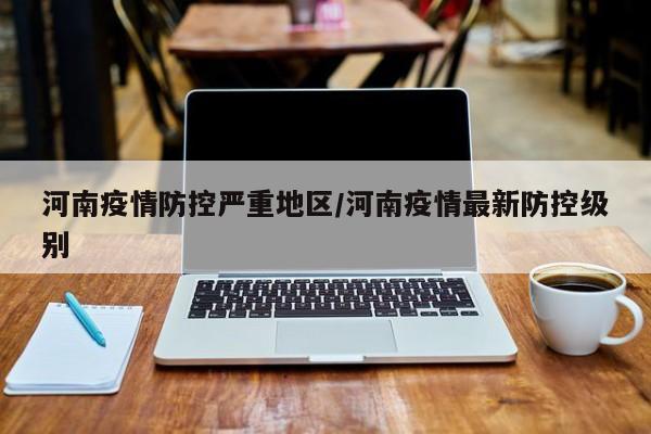河南疫情防控严重地区/河南疫情最新防控级别