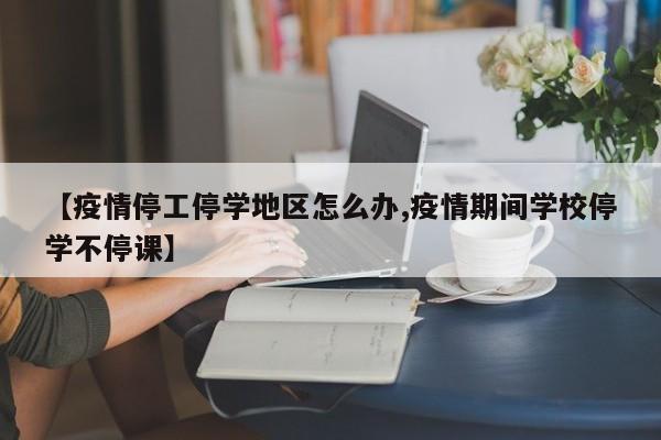 【疫情停工停学地区怎么办,疫情期间学校停学不停课】