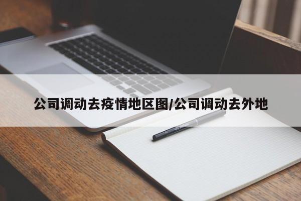 公司调动去疫情地区图/公司调动去外地