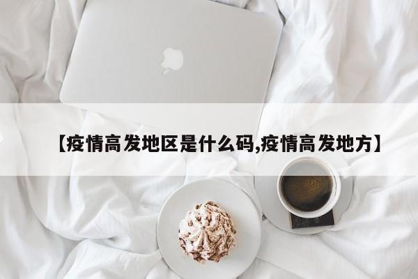 【疫情高发地区是什么码,疫情高发地方】