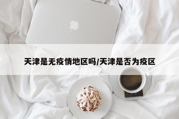 天津是无疫情地区吗/天津是否为疫区