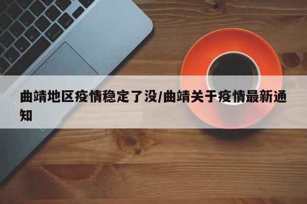 曲靖地区疫情稳定了没/曲靖关于疫情最新通知