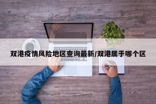 双港疫情风险地区查询最新/双港属于哪个区