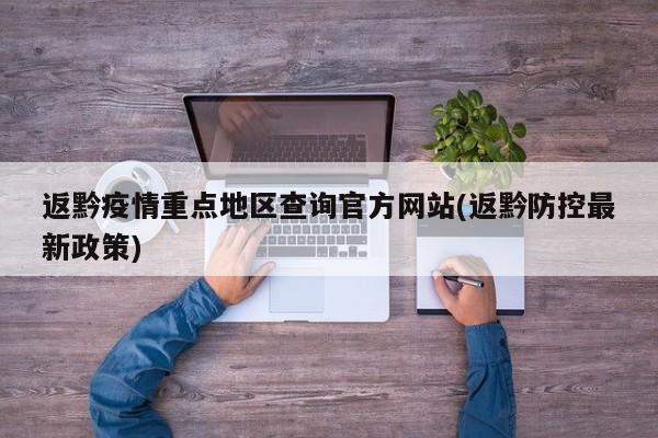 返黔疫情重点地区查询官方网站(返黔防控最新政策)