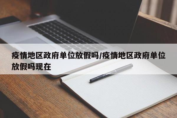 疫情地区政府单位放假吗/疫情地区政府单位放假吗现在